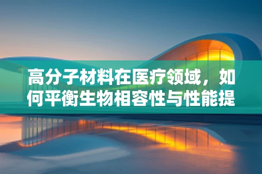 高分子材料在医疗领域，如何平衡生物相容性与性能提升的挑战？