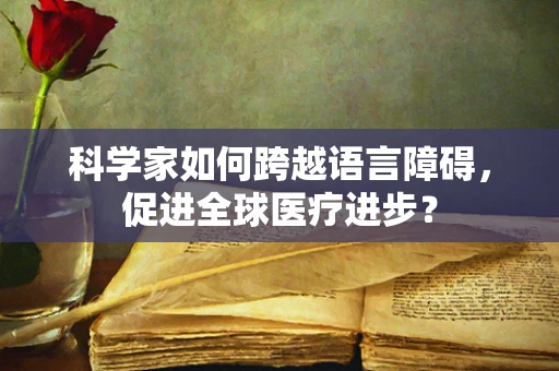 科学家如何跨越语言障碍，促进全球医疗进步？