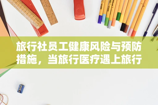 旅行社员工健康风险与预防措施，当旅行医疗遇上旅行达人