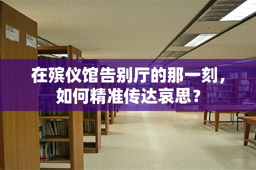 在殡仪馆告别厅的那一刻，如何精准传达哀思？