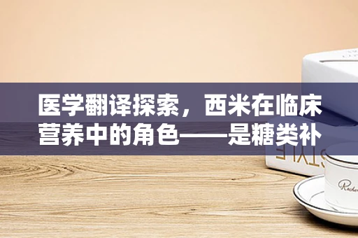 医学翻译探索，西米在临床营养中的角色——是糖类补充剂还是更复杂的健康促进者？