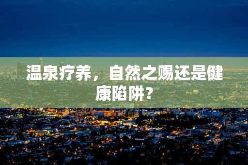 温泉疗养，自然之赐还是健康陷阱？