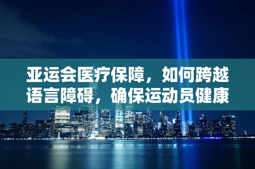 亚运会医疗保障，如何跨越语言障碍，确保运动员健康？