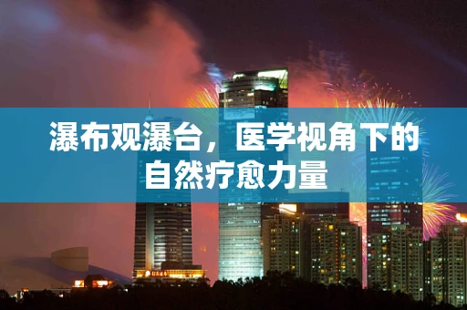 瀑布观瀑台，医学视角下的自然疗愈力量