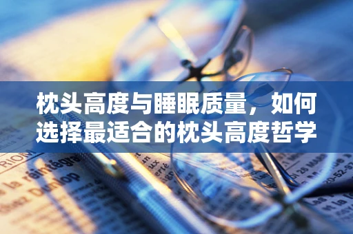 枕头高度与睡眠质量，如何选择最适合的枕头高度哲学？