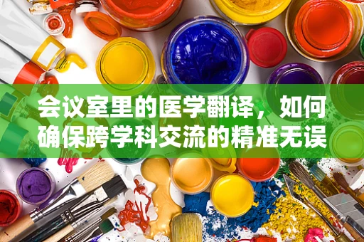 会议室里的医学翻译，如何确保跨学科交流的精准无误？