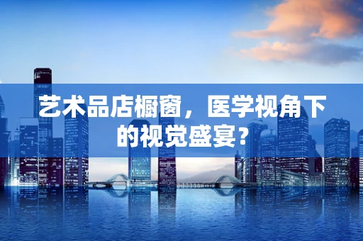 艺术品店橱窗，医学视角下的视觉盛宴？