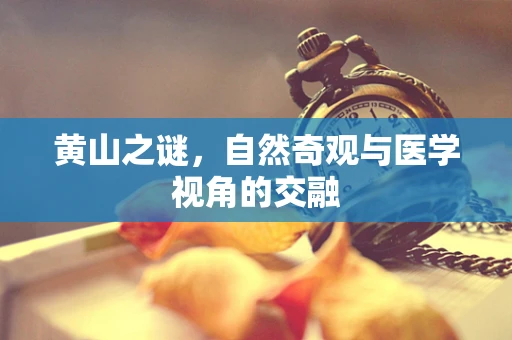 黄山之谜，自然奇观与医学视角的交融