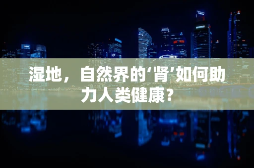 湿地，自然界的‘肾’如何助力人类健康？
