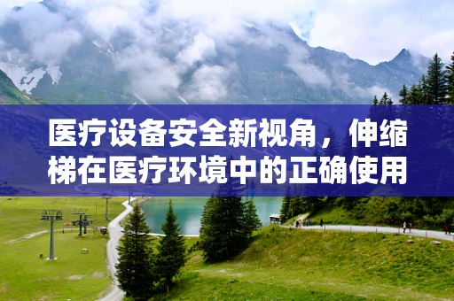 医疗设备安全新视角，伸缩梯在医疗环境中的正确使用与翻译挑战