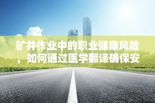 矿井作业中的职业健康风险，如何通过医学翻译确保安全？