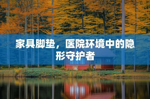 家具脚垫，医院环境中的隐形守护者