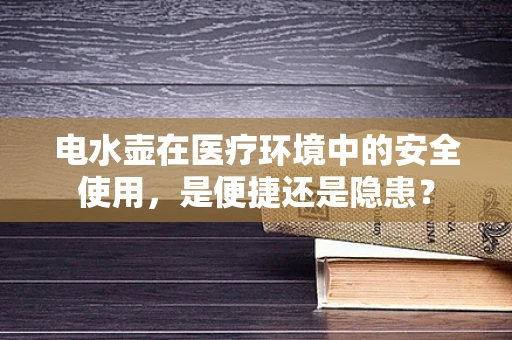 电水壶在医疗环境中的安全使用，是便捷还是隐患？