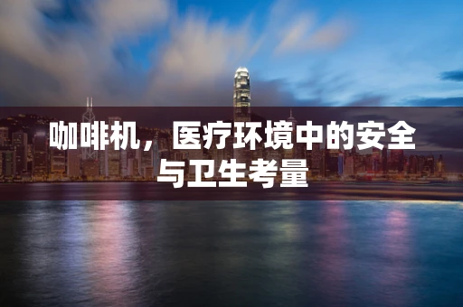 咖啡机，医疗环境中的安全与卫生考量