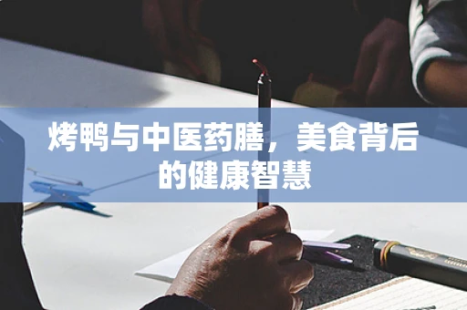 烤鸭与中医药膳，美食背后的健康智慧
