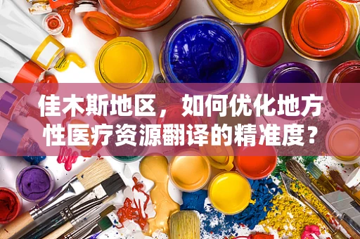 佳木斯地区，如何优化地方性医疗资源翻译的精准度？