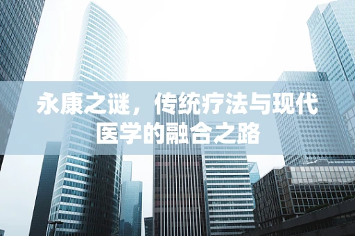 永康之谜，传统疗法与现代医学的融合之路
