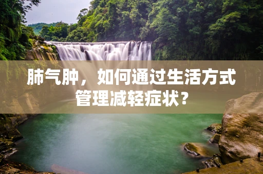 肺气肿，如何通过生活方式管理减轻症状？