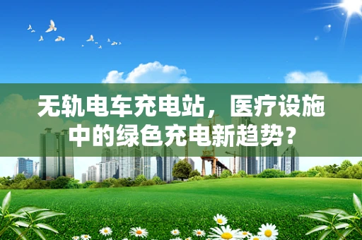 无轨电车充电站，医疗设施中的绿色充电新趋势？