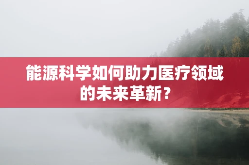 能源科学如何助力医疗领域的未来革新？