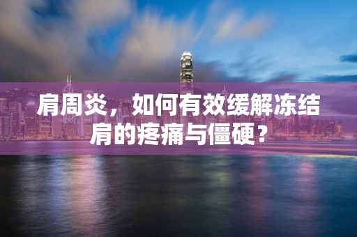 肩周炎，如何有效缓解冻结肩的疼痛与僵硬？