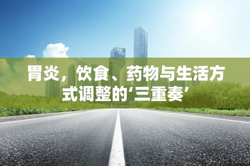 胃炎，饮食、药物与生活方式调整的‘三重奏’