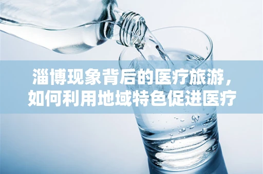 淄博现象背后的医疗旅游，如何利用地域特色促进医疗健康旅游发展？