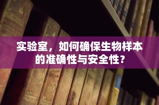 实验室，如何确保生物样本的准确性与安全性？