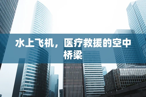 水上飞机，医疗救援的空中桥梁