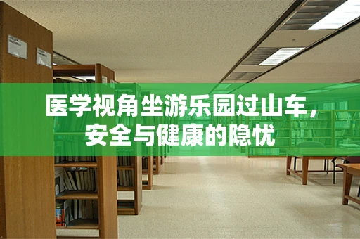 医学视角坐游乐园过山车，安全与健康的隐忧