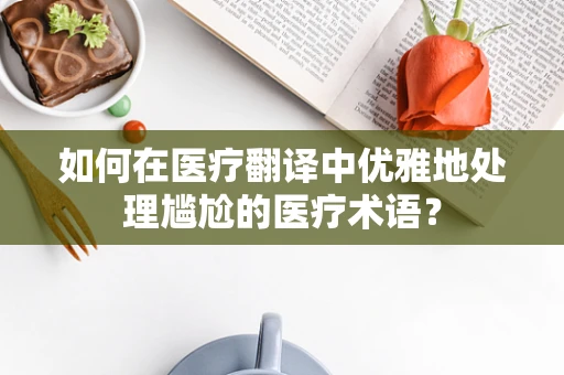 如何在医疗翻译中优雅地处理尴尬的医疗术语？