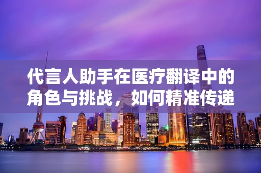 代言人助手在医疗翻译中的角色与挑战，如何精准传递医疗信息？