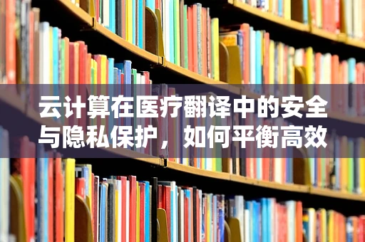 云计算在医疗翻译中的安全与隐私保护，如何平衡高效与保障？