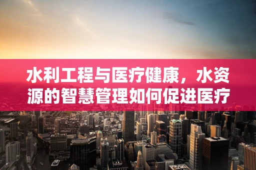 水利工程与医疗健康，水资源的智慧管理如何促进医疗设施的可持续发展？