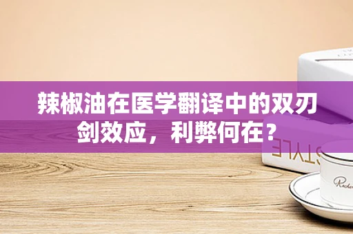 辣椒油在医学翻译中的双刃剑效应，利弊何在？