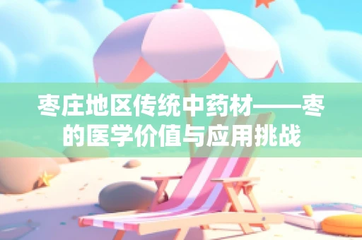 枣庄地区传统中药材——枣的医学价值与应用挑战