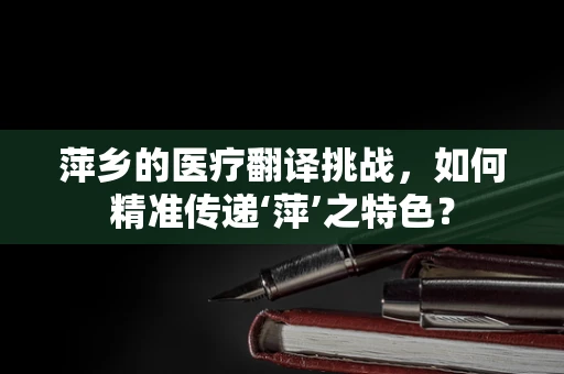 萍乡的医疗翻译挑战，如何精准传递‘萍’之特色？