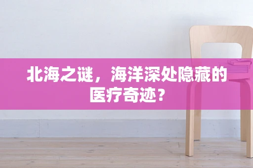 北海之谜，海洋深处隐藏的医疗奇迹？