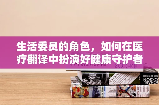 生活委员的角色，如何在医疗翻译中扮演好健康守护者？