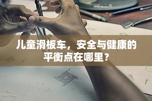 儿童滑板车，安全与健康的平衡点在哪里？