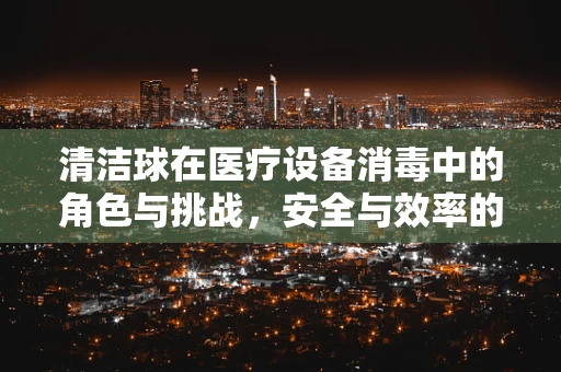 清洁球在医疗设备消毒中的角色与挑战，安全与效率的平衡