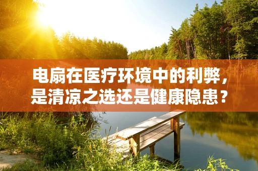 电扇在医疗环境中的利弊，是清凉之选还是健康隐患？