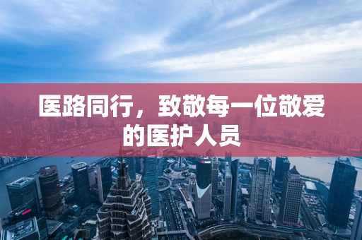 医路同行，致敬每一位敬爱的医护人员