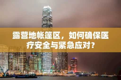露营地帐篷区，如何确保医疗安全与紧急应对？