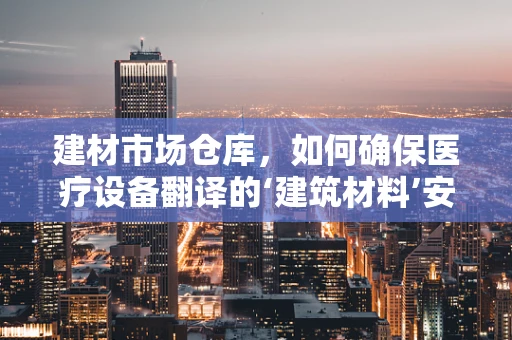 建材市场仓库，如何确保医疗设备翻译的‘建筑材料’安全可靠？