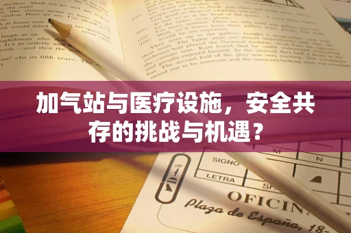 加气站与医疗设施，安全共存的挑战与机遇？