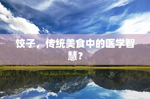 饺子，传统美食中的医学智慧？