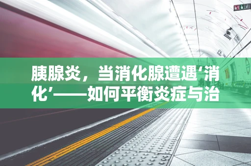 胰腺炎，当消化腺遭遇‘消化’——如何平衡炎症与治疗？