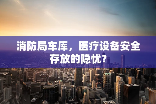 消防局车库，医疗设备安全存放的隐忧？