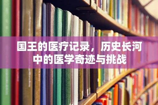 国王的医疗记录，历史长河中的医学奇迹与挑战